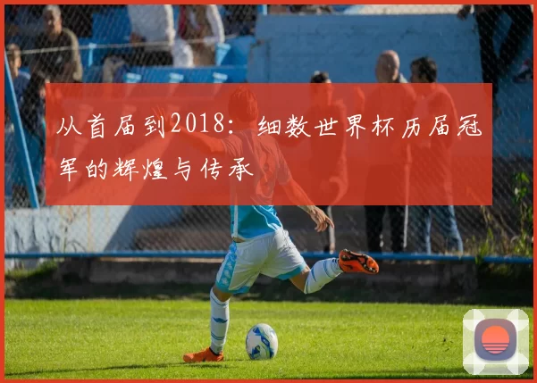 从首届到2018：细数世界杯历届冠军的辉煌与传承