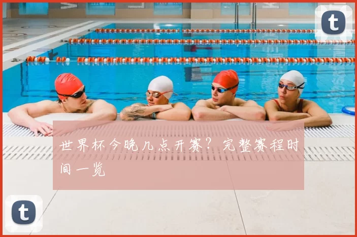 世界杯今晚几点开赛？完整赛程时间一览