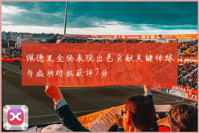 佩德里全场表现出色贡献关键传球与成功对抗获评7分