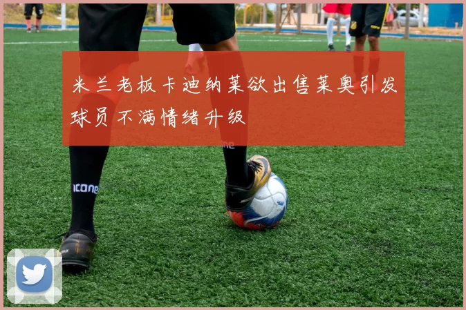 米兰老板卡迪纳莱欲出售莱奥引发球员不满情绪升级
