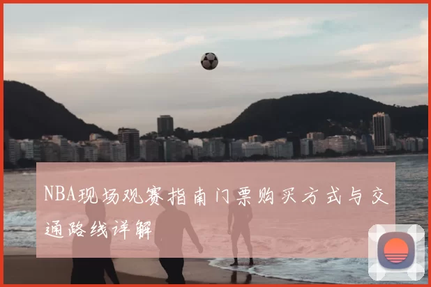 NBA现场观赛指南门票购买方式与交通路线详解