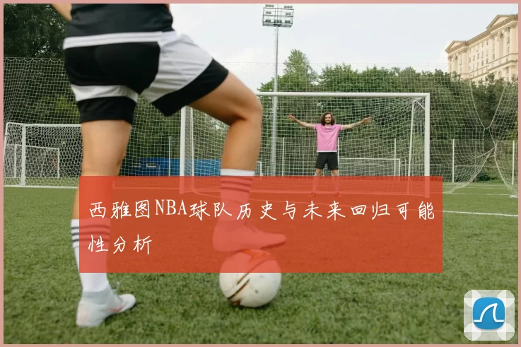 西雅图NBA球队历史与未来回归可能性分析