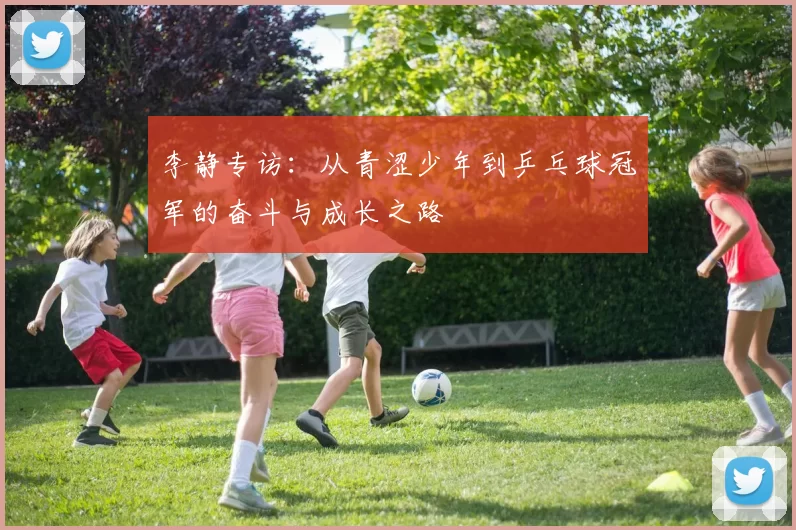 李静专访：从青涩少年到乒乓球冠军的奋斗与成长之路