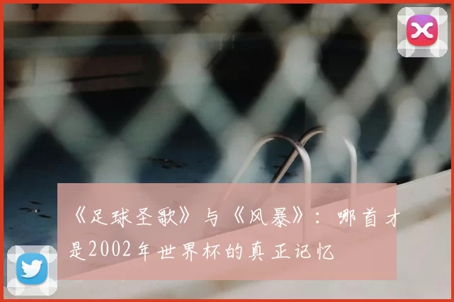 《足球圣歌》与《风暴》：哪首才是2002年世界杯的真正记忆