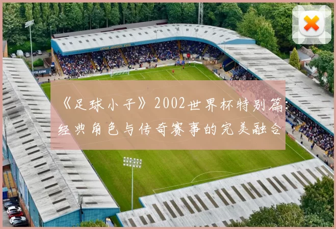 《足球小子》2002世界杯特别篇:经典角色与传奇赛事的完美融合