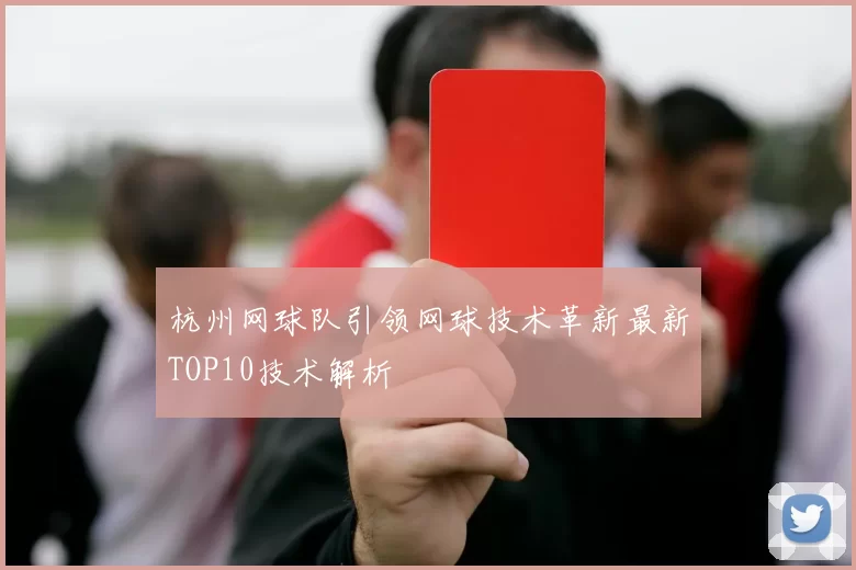 杭州网球队引领网球技术革新最新TOP10技术解析
