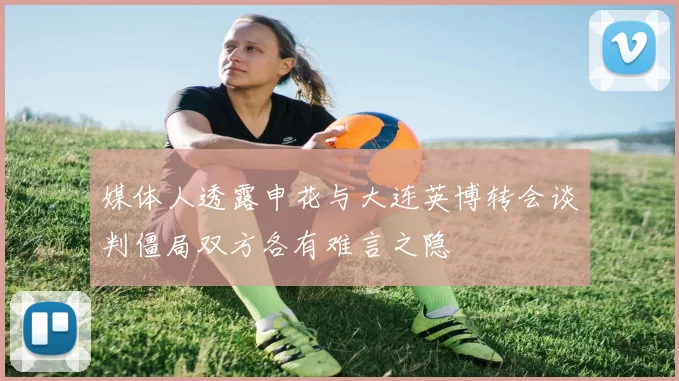 媒体人透露申花与大连英博转会谈判僵局双方各有难言之隐