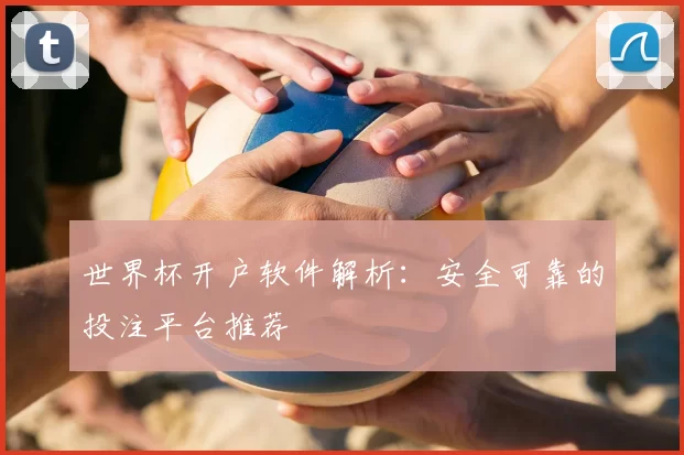 世界杯开户软件解析：安全可靠的投注平台推荐